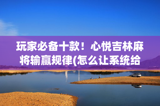 玩家必备十款！心悦吉林麻将输赢规律(怎么让系统给自己好牌)