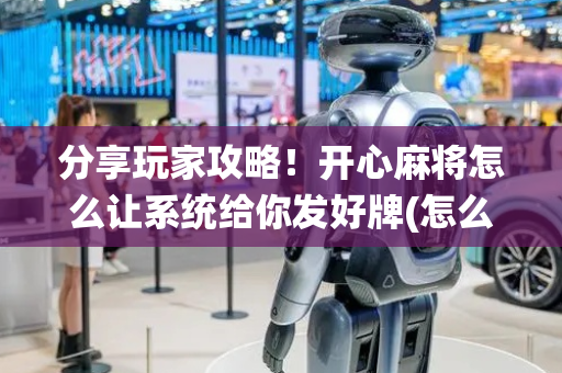 分享玩家攻略！开心麻将怎么让系统给你发好牌(怎么提高胜率)