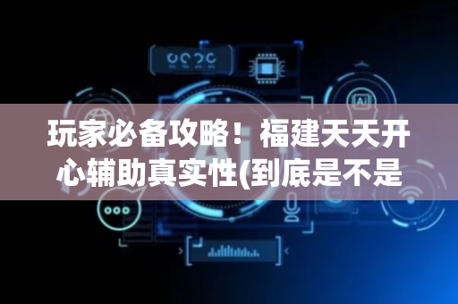 玩家必备攻略！福建天天开心辅助真实性(到底是不是有挂)