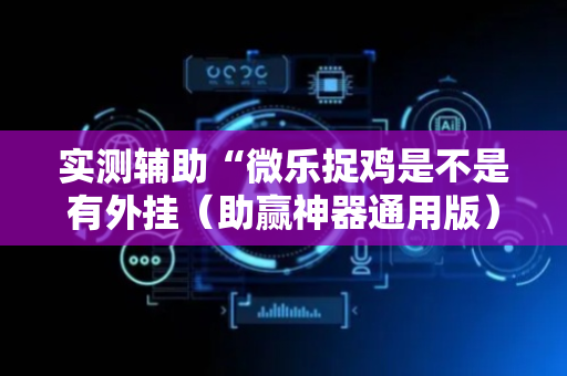 实测辅助“微乐捉鸡是不是有外挂（助赢神器通用版）
