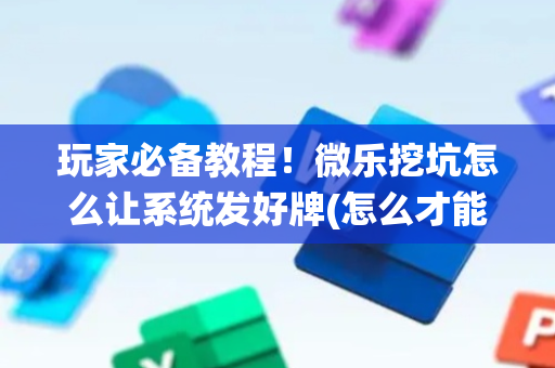 玩家必备教程！微乐挖坑怎么让系统发好牌(怎么才能常赢)