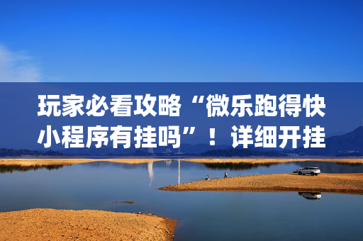 玩家必看攻略“微乐跑得快小程序有挂吗”！详细开挂教程（确实真的有挂)-抖音