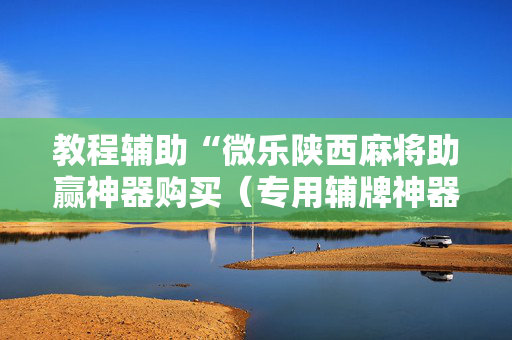 教程辅助“微乐陕西麻将助赢神器购买（专用辅牌神器免安装）