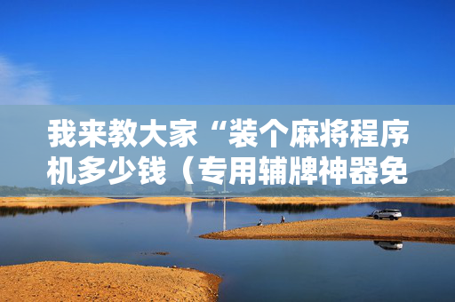 我来教大家“装个麻将程序机多少钱（专用辅牌神器免安装）
