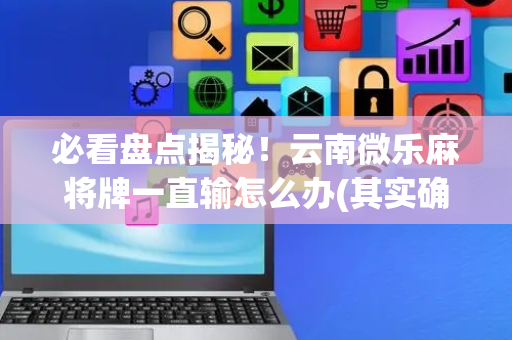 必看盘点揭秘！云南微乐麻将牌一直输怎么办(其实确实有挂)