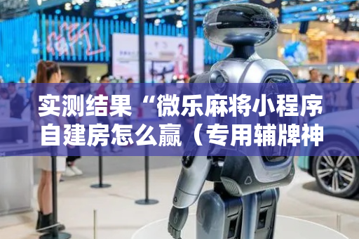 实测结果“微乐麻将小程序自建房怎么赢（专用辅牌神器免安装）