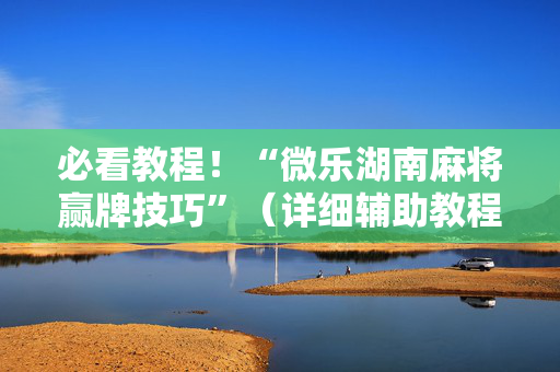 必看教程！“微乐湖南麻将赢牌技巧”（详细辅助教程）-哔哩哔哩