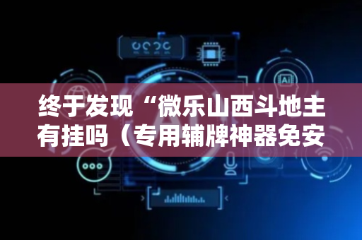 终于发现“微乐山西斗地主有挂吗（专用辅牌神器免安装）