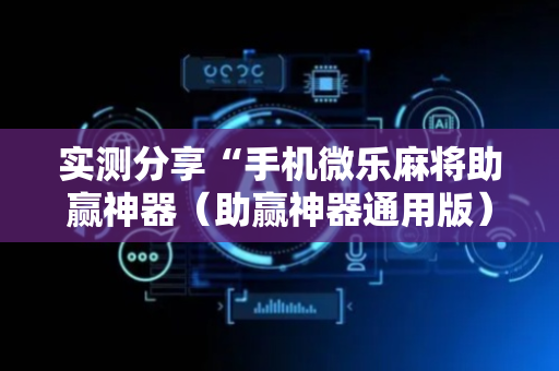 实测分享“手机微乐麻将助赢神器（助赢神器通用版）