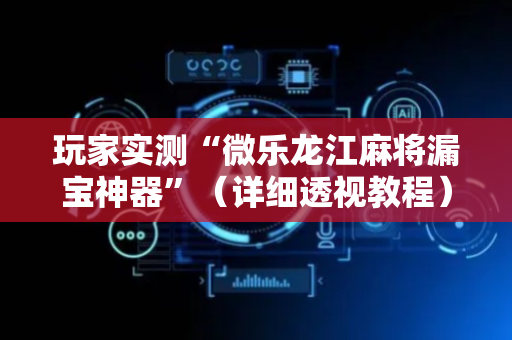 玩家实测“微乐龙江麻将漏宝神器”（详细透视教程）-哔哩哔哩