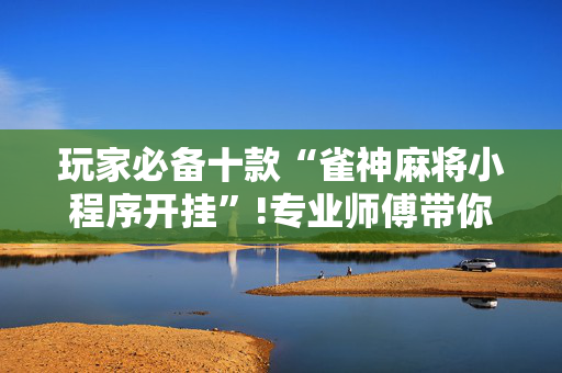 玩家必备十款“雀神麻将小程序开挂”!专业师傅带你一起了解（详细教程）-抖音