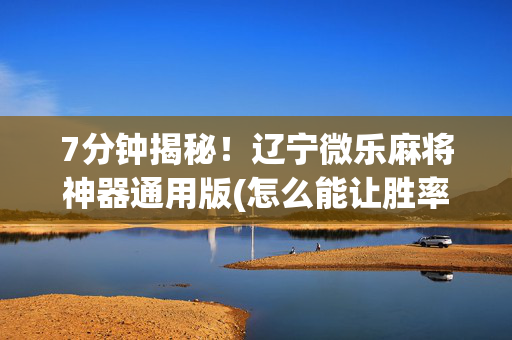 7分钟揭秘！辽宁微乐麻将神器通用版(怎么能让胜率高)