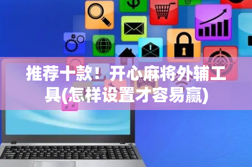 推荐十款！开心麻将外辅工具(怎样设置才容易赢)
