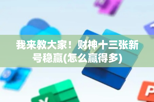 我来教大家！财神十三张新号稳赢(怎么赢得多)