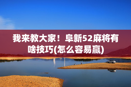 我来教大家！阜新52麻将有啥技巧(怎么容易赢)