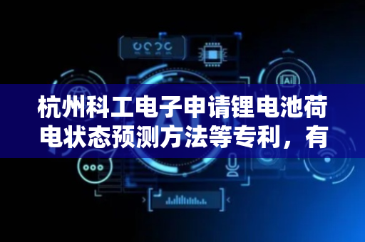 杭州科工电子申请锂电池荷电状态预测方法等专利，有效防止最终预测得到的预测荷电状态偏离实际结果