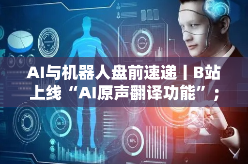 AI与机器人盘前速递丨B站上线“AI原声翻译功能”；全球首个机器人消费节在北京启动！