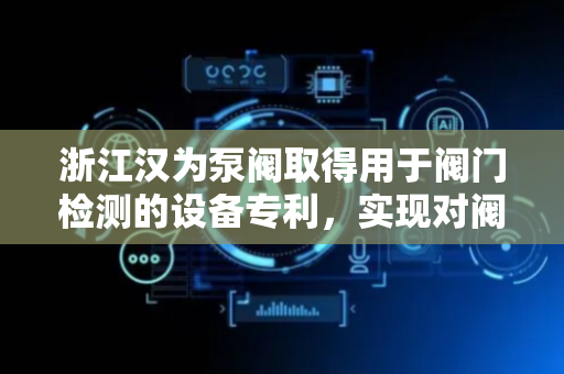 浙江汉为泵阀取得用于阀门检测的设备专利，实现对阀体内部气密性的快速检测
