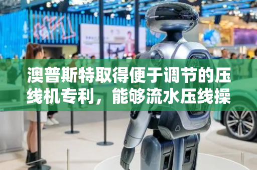 澳普斯特取得便于调节的压线机专利，能够流水压线操作