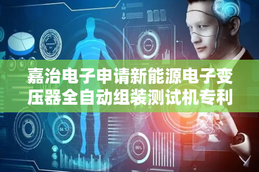 嘉治电子申请新能源电子变压器全自动组装测试机专利，解决检测机的固定检测问题