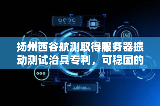 扬州西谷航测取得服务器振动测试治具专利，可稳固的完成对服务器的固定