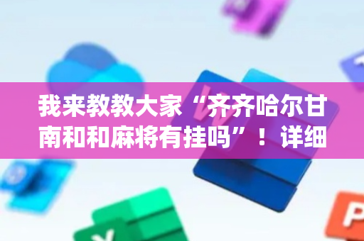 我来教教大家“齐齐哈尔甘南和和麻将有挂吗”！详细开挂教程（确实真的有挂)-抖音