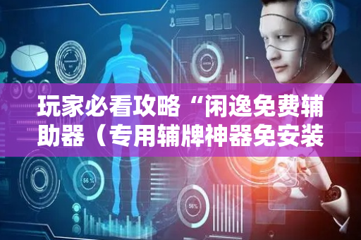 玩家必看攻略“闲逸免费辅助器（专用辅牌神器免安装）