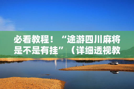 必看教程！“途游四川麻将是不是有挂”（详细透视教程）-哔哩哔哩