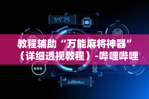 教程辅助“万能麻将神器”（详细透视教程）-哔哩哔哩