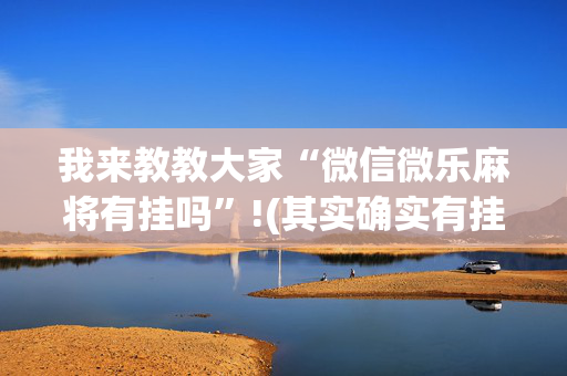 我来教教大家“微信微乐麻将有挂吗”!(其实确实有挂)-抖音