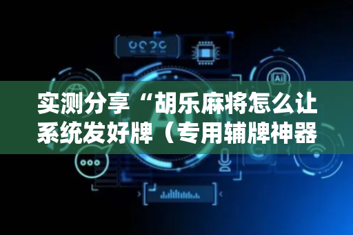实测分享“胡乐麻将怎么让系统发好牌（专用辅牌神器免安装）