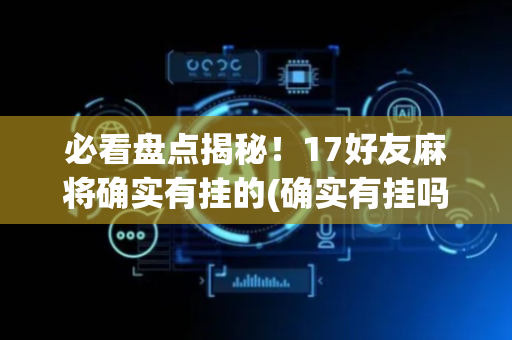 必看盘点揭秘！17好友麻将确实有挂的(确实有挂吗)