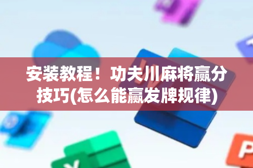 安装教程！功夫川麻将赢分技巧(怎么能赢发牌规律)
