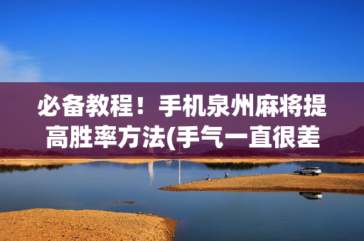 必备教程！手机泉州麻将提高胜率方法(手气一直很差)