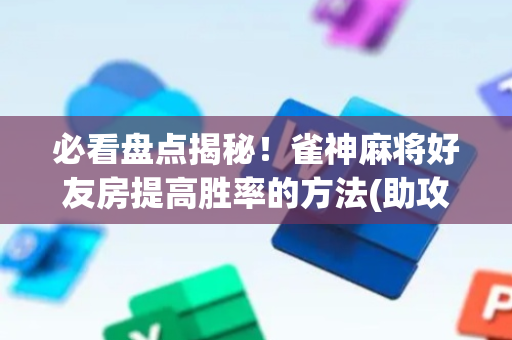 必看盘点揭秘！雀神麻将好友房提高胜率的方法(助攻神器怎么才会赢)
