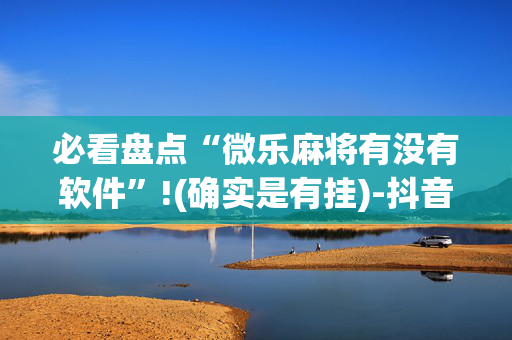 必看盘点“微乐麻将有没有软件”!(确实是有挂)-抖音