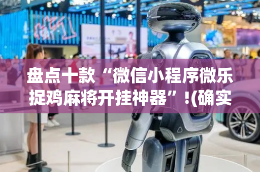 盘点十款“微信小程序微乐捉鸡麻将开挂神器”!(确实是有挂)-抖音