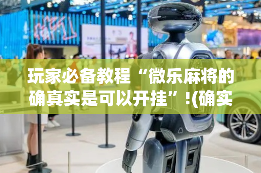 玩家必备教程“微乐麻将的确真实是可以开挂”!(确实是有挂)-抖音