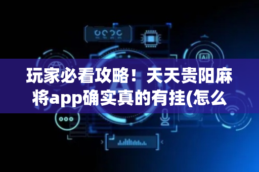 玩家必看攻略！天天贵阳麻将app确实真的有挂(怎么才能起到好牌)