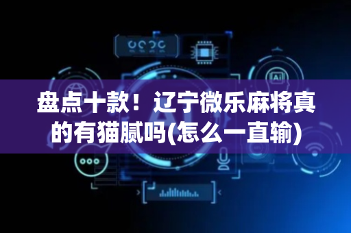 盘点十款！辽宁微乐麻将真的有猫腻吗(怎么一直输)