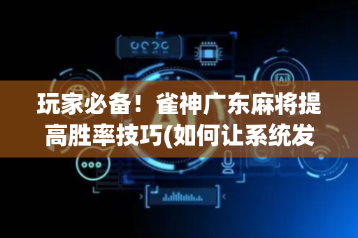 玩家必备！雀神广东麻将提高胜率技巧(如何让系统发好牌)