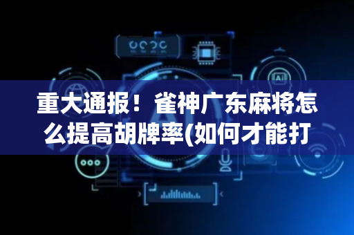 重大通报！雀神广东麻将怎么提高胡牌率(如何才能打赢)