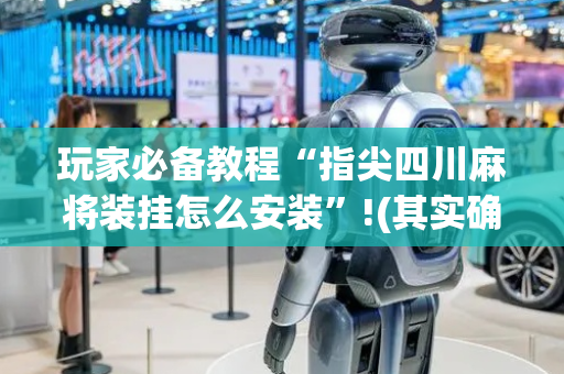 玩家必备教程“指尖四川麻将装挂怎么安装”!(其实确实有挂)-抖音