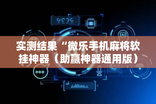 实测结果“微乐手机麻将软挂神器（助赢神器通用版）