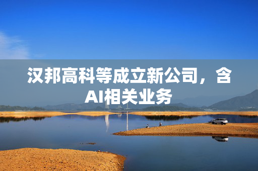 汉邦高科等成立新公司，含AI相关业务