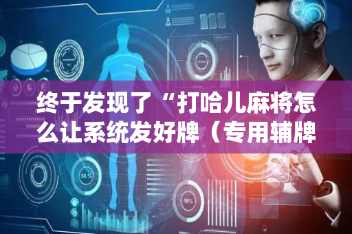 终于发现了“打哈儿麻将怎么让系统发好牌（专用辅牌神器免安装）