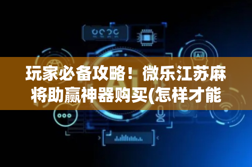 玩家必备攻略！微乐江苏麻将助赢神器购买(怎样才能有好牌)