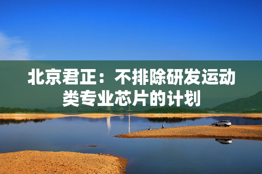北京君正：不排除研发运动类专业芯片的计划