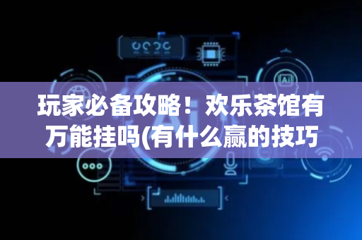 玩家必备攻略！欢乐茶馆有万能挂吗(有什么赢的技巧)