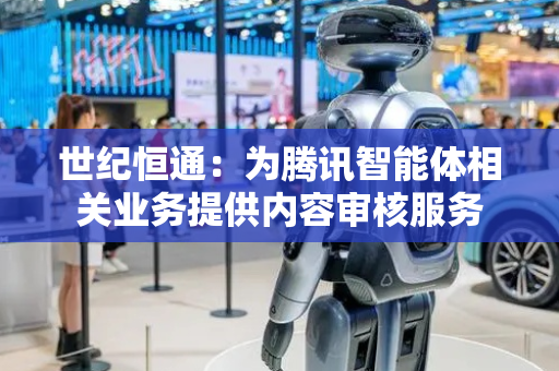 世纪恒通：为腾讯智能体相关业务提供内容审核服务